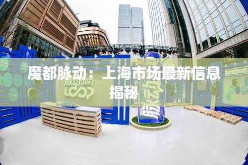 魔都脉动:上海市场最新信息揭秘