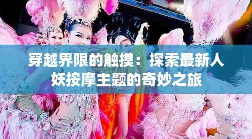穿越界限的触摸:探索最新人妖按摩主题的奇妙之旅