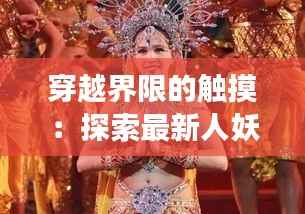 穿越界限的触摸:探索最新人妖按摩主题的奇妙之旅