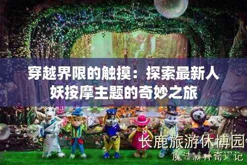 穿越界限的触摸:探索最新人妖按摩主题的奇妙之旅