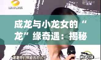 成龙与小龙女的“龙”缘奇遇：揭秘娱乐圈的传奇佳话