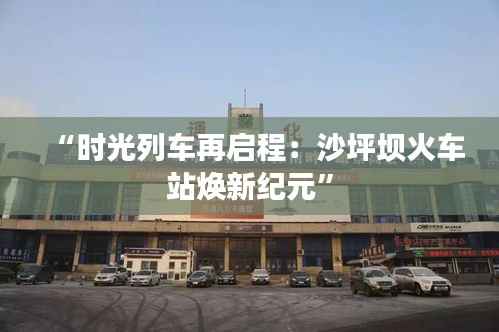 “时光列车再启程:沙坪坝火车站焕新纪元”