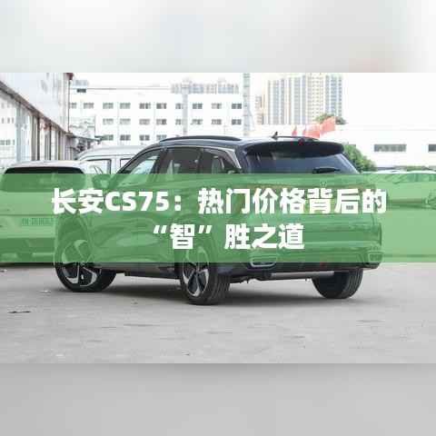 长安CS75:热门价格背后的“智”胜之道