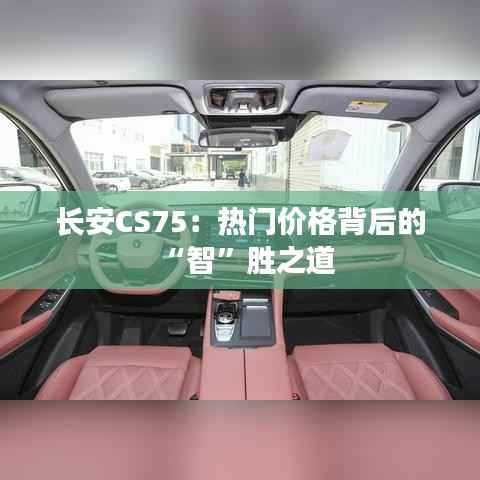 长安CS75:热门价格背后的“智”胜之道