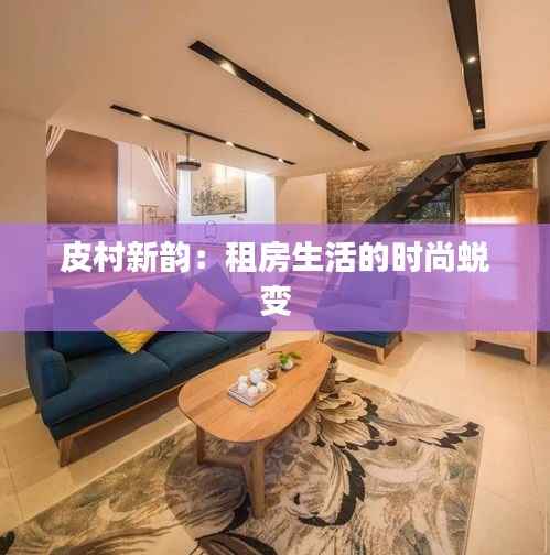 皮村新韵:租房生活的时尚蜕变