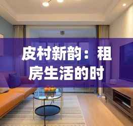 皮村新韵:租房生活的时尚蜕变