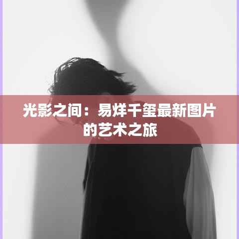 光影之间:易烊千玺最新图片的艺术之旅