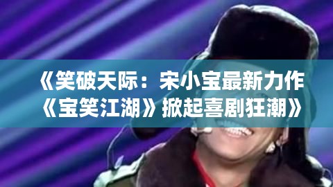 《笑破天际:宋小宝最新力作《宝笑江湖》掀起喜剧狂潮》