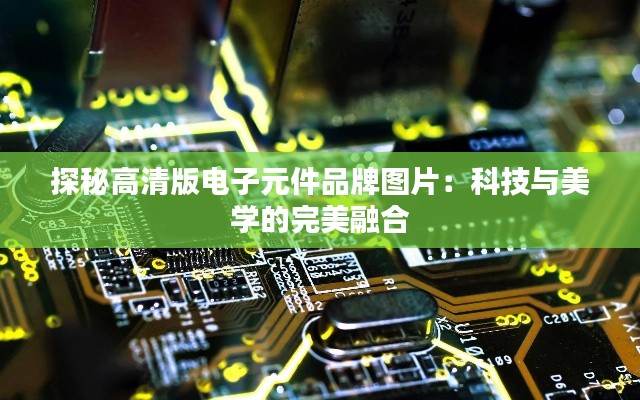 探秘高清版电子元件品牌图片:科技与美学的完美融合