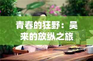 青春的狂野:吴来的放纵之旅