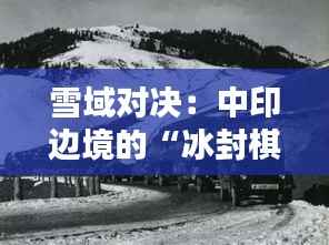 雪域对决:中印边境的“冰封棋局”
