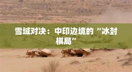 雪域对决:中印边境的“冰封棋局”