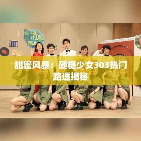 甜蜜风暴:硬糖少女303热门路透揭秘