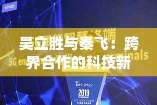 吴立胜与秦飞:跨界合作的科技新篇章