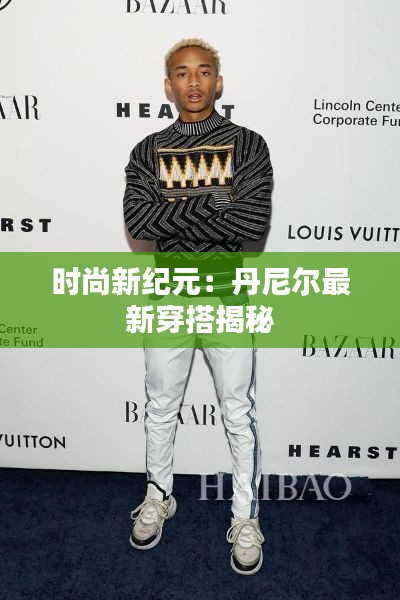 时尚新纪元:丹尼尔最新穿搭揭秘