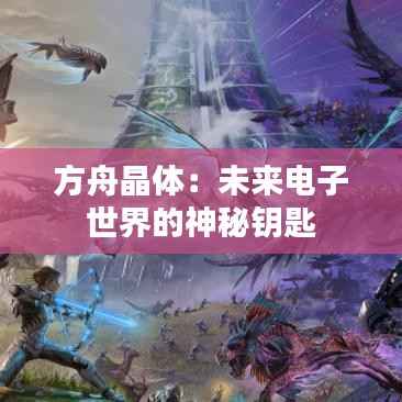 方舟晶体:未来电子世界的神秘钥匙