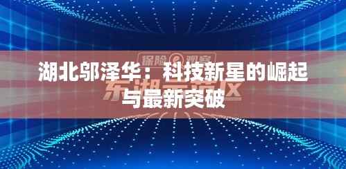 湖北邬泽华:科技新星的崛起与最新突破
