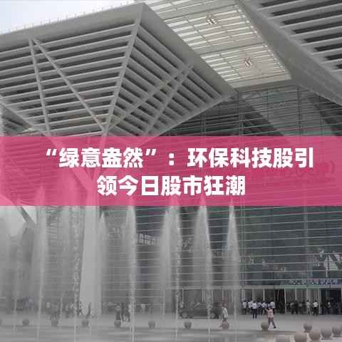 “绿意盎然”:环保科技股引领今日股市狂潮