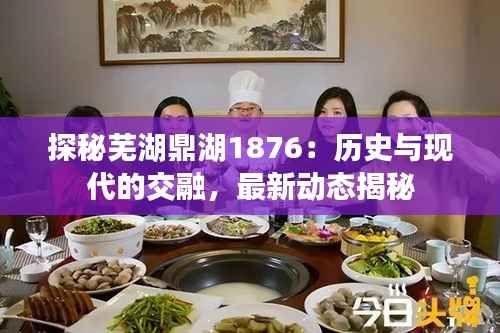 探秘芜湖鼎湖1876:历史与现代的交融,最新动态揭秘