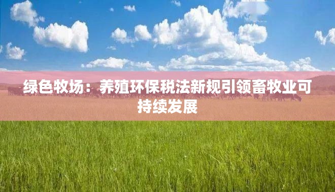 绿色牧场：养殖环保税法新规引领畜牧业可持续发展