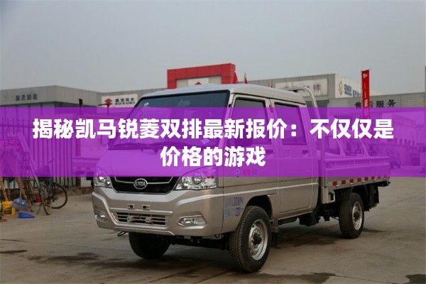揭秘凯马锐菱双排最新报价:不仅仅是价格的游戏