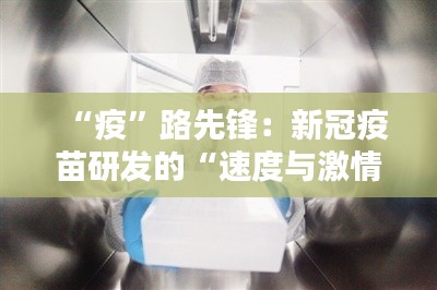 “疫”路先锋:新冠疫苗研发的“速度与激情”