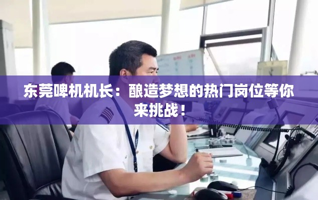 东莞啤机机长:酿造梦想的热门岗位等你来挑战!