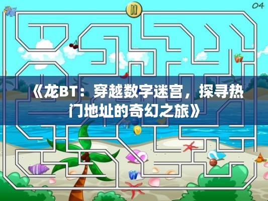 《龙BT:穿越数字迷宫,探寻热门地址的奇幻之旅》