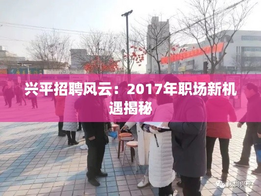 兴平招聘风云：2017年职场新机遇揭秘