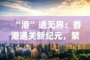 “港”通无界:香港通关新纪元,繁华再现的序曲