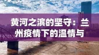 黄河之滨的坚守:兰州疫情下的温情与力量