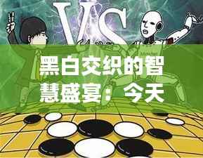 黑白交织的智慧盛宴:今天围棋赛事直播的奇幻之旅