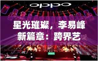 星光璀璨,李易峰新篇章:跨界艺术家的多维探索