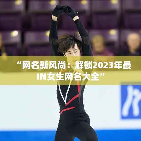 “网名新风尚:解锁2023年最IN女生网名大全”