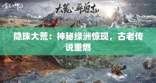 隐珠大荒:神秘绿洲惊现,古老传说重燃