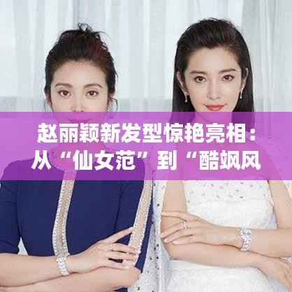 赵丽颖新发型惊艳亮相:从“仙女范”到“酷飒风”,演绎百变魅力