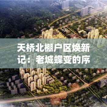 天桥北棚户区焕新记:老城蝶变的序曲