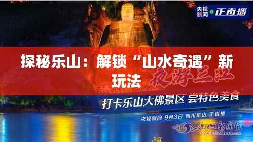 探秘乐山:解锁“山水奇遇”新玩法