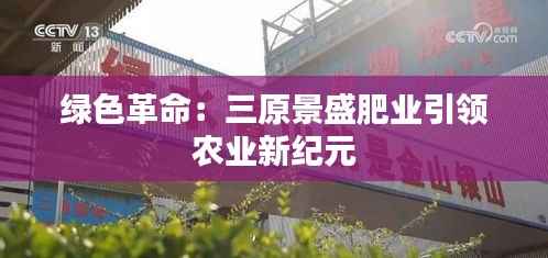 绿色革命:三原景盛肥业引领农业新纪元