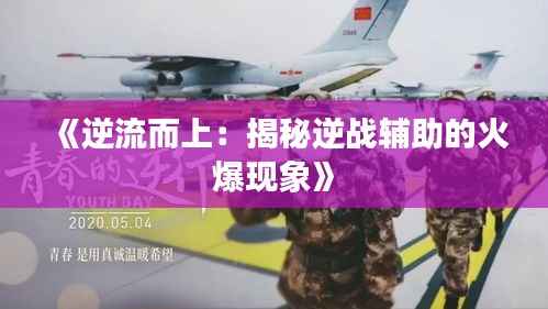 《逆流而上：揭秘逆战辅助的火爆现象》