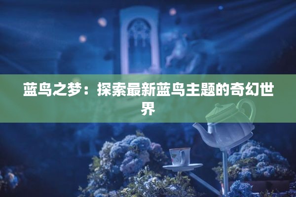 蓝鸟之梦:探索最新蓝鸟主题的奇幻世界