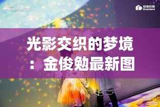 光影交织的梦境:金俊勉最新图的视觉盛宴