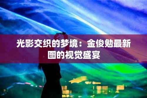 光影交织的梦境:金俊勉最新图的视觉盛宴