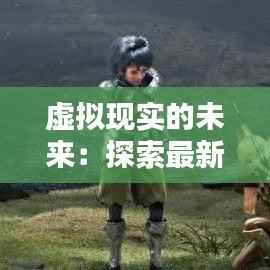 虚拟现实的未来:探索最新一期网主题的奇幻世界