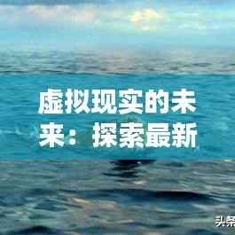 虚拟现实的未来:探索最新一期网主题的奇幻世界