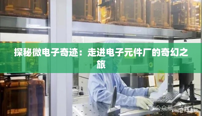 探秘微电子奇迹:走进电子元件厂的奇幻之旅