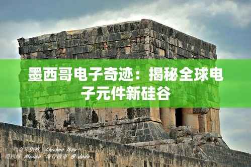 墨西哥电子奇迹：揭秘全球电子元件新硅谷