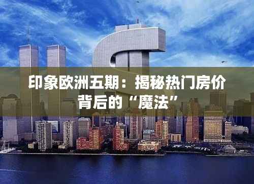 印象欧洲五期:揭秘热门房价背后的“魔法”