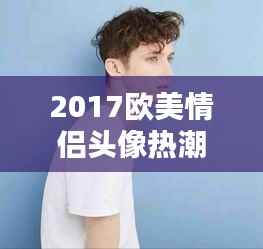 2017欧美情侣头像热潮:浪漫与个性的完美融合