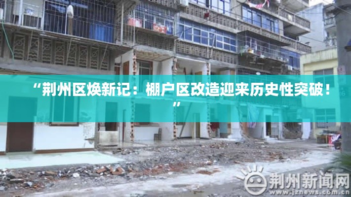 “荆州区焕新记：棚户区改造迎来历史性突破！”